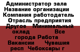 Администратор зала › Название организации ­ Компания-работодатель › Отрасль предприятия ­ Другое › Минимальный оклад ­ 23 000 - Все города Работа » Вакансии   . Чувашия респ.,Чебоксары г.